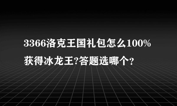 3366洛克王国礼包怎么100%获得冰龙王?答题选哪个？
