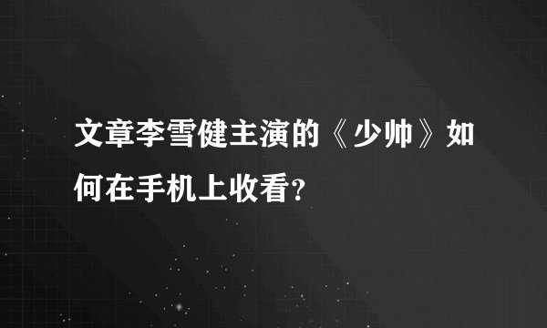 文章李雪健主演的《少帅》如何在手机上收看？