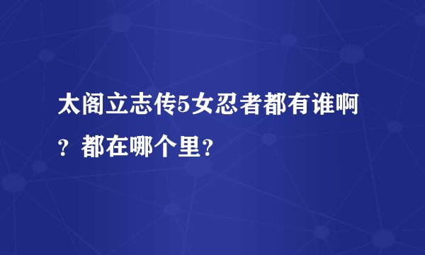 太阁立志传5女忍者都有谁啊？都在哪个里？