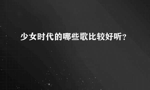少女时代的哪些歌比较好听？