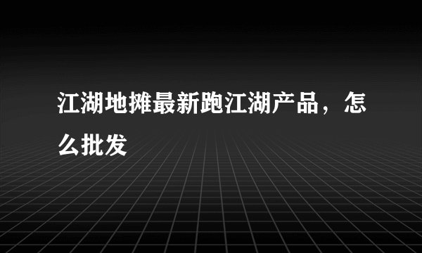 江湖地摊最新跑江湖产品,怎么批发