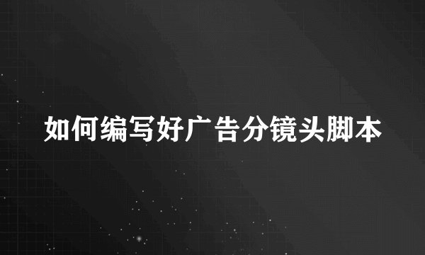 如何编写好广告分镜头脚本