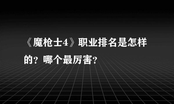 《魔枪士4》职业排名是怎样的？哪个最厉害？