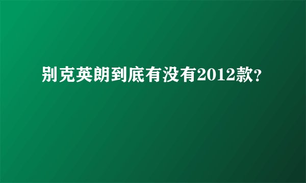 别克英朗到底有没有2012款?