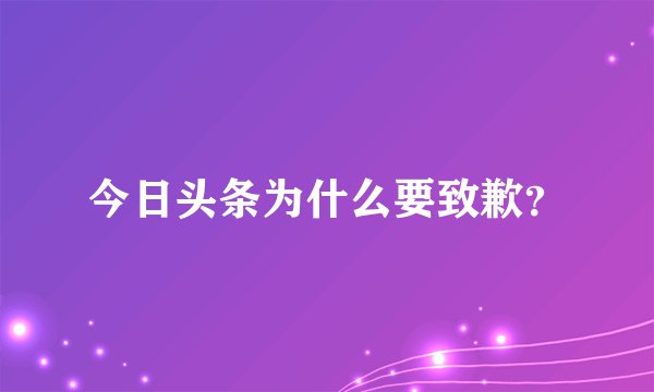 今日头条为什么要致歉？