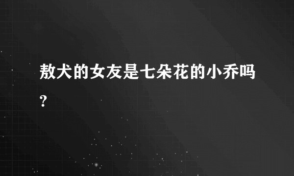 敖犬的女友是七朵花的小乔吗?