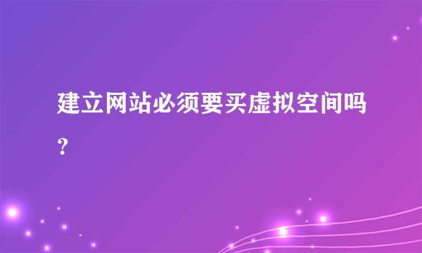 建立网站必须要买虚拟空间吗？