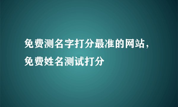 免费测名字打分最准的网站，免费姓名测试打分