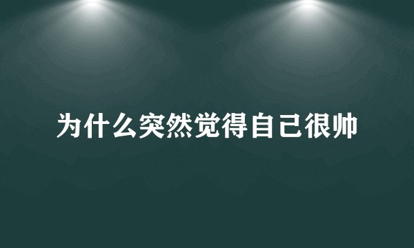 为什么突然觉得自己很帅