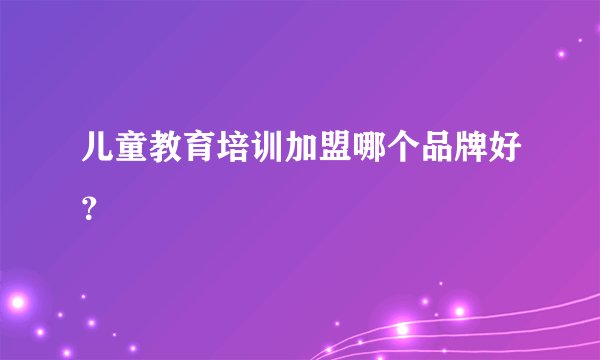 儿童教育培训加盟哪个品牌好？
