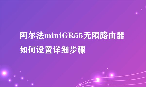 阿尔法miniGR55无限路由器如何设置详细步骤