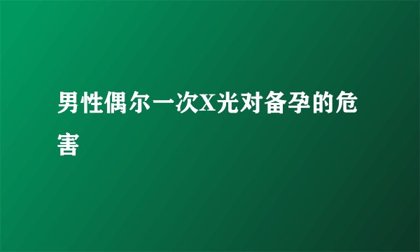 男性偶尔一次X光对备孕的危害