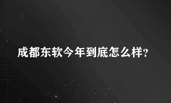 成都东软今年到底怎么样？