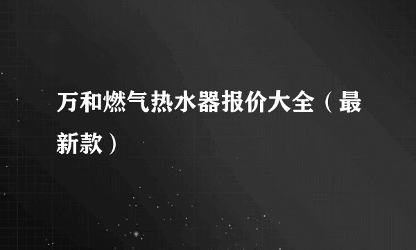 万和燃气热水器报价大全(最新款)