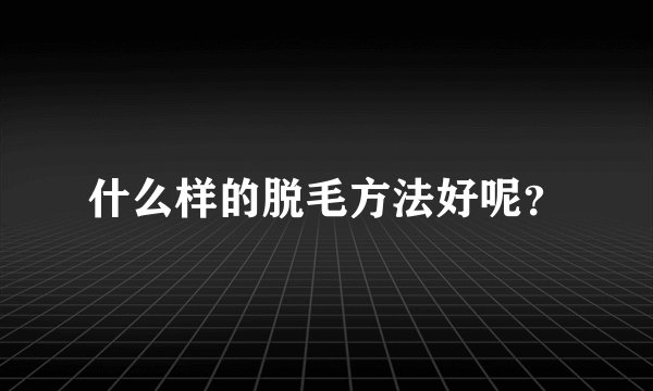 什么样的脱毛方法好呢？