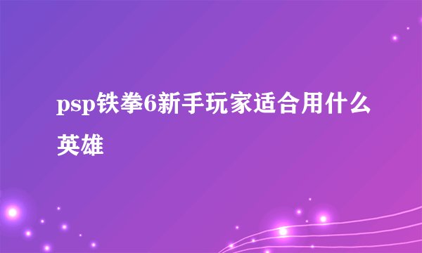 psp铁拳6新手玩家适合用什么英雄