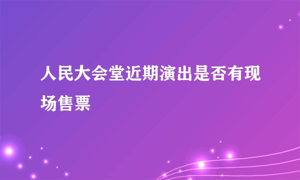 人民大会堂近期演出是否有现场售票