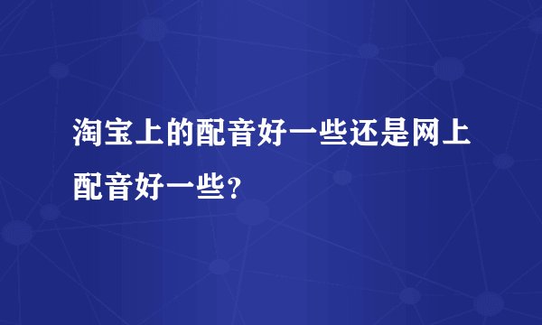 淘宝上的配音好一些还是网上配音好一些？