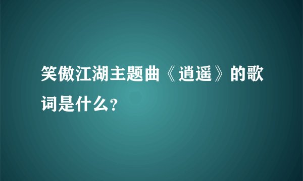笑傲江湖主题曲《逍遥》的歌词是什么？