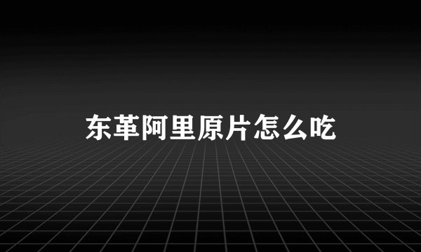 东革阿里原片怎么吃