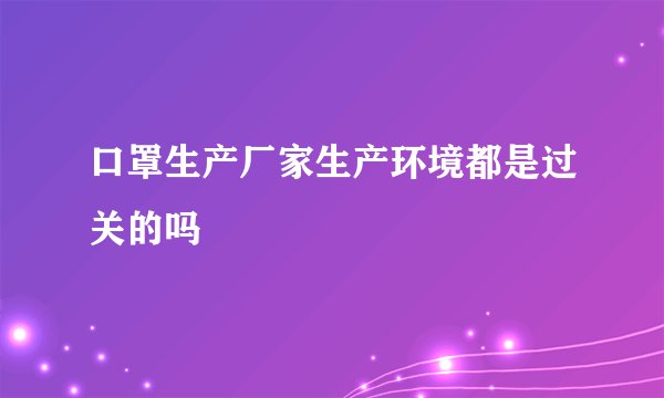 口罩生产厂家生产环境都是过关的吗