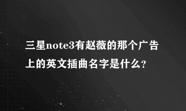 三星note3有赵薇的那个广告上的英文插曲名字是什么?