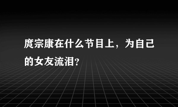 庹宗康在什么节目上，为自己的女友流泪？