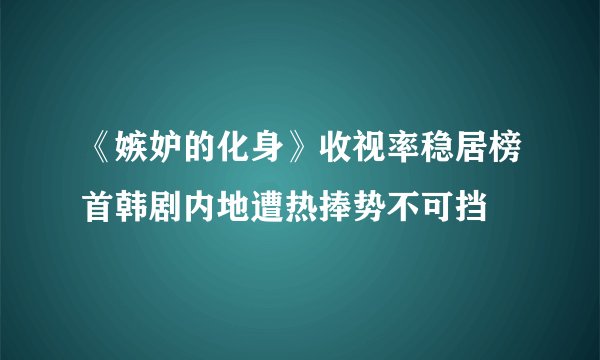 《嫉妒的化身》收视率稳居榜首韩剧内地遭热捧势不可挡