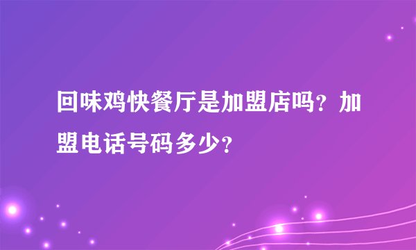 回味鸡快餐厅是加盟店吗？加盟电话号码多少？