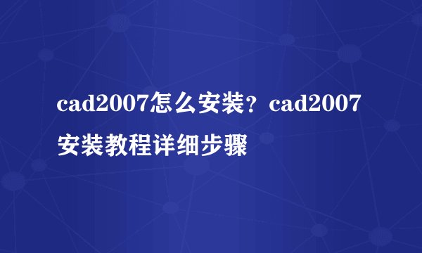 cad2007怎么安装?cad2007安装教程详细步骤