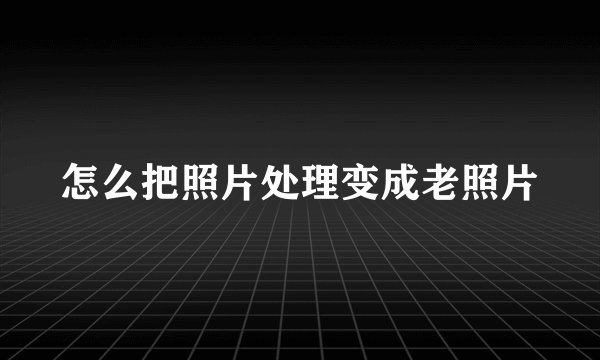 怎么把照片处理变成老照片