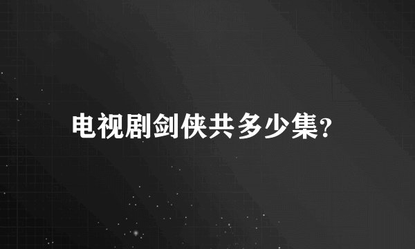 电视剧剑侠共多少集？