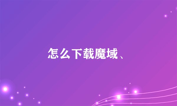怎么下载魔域、