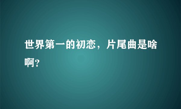 世界第一的初恋，片尾曲是啥啊？