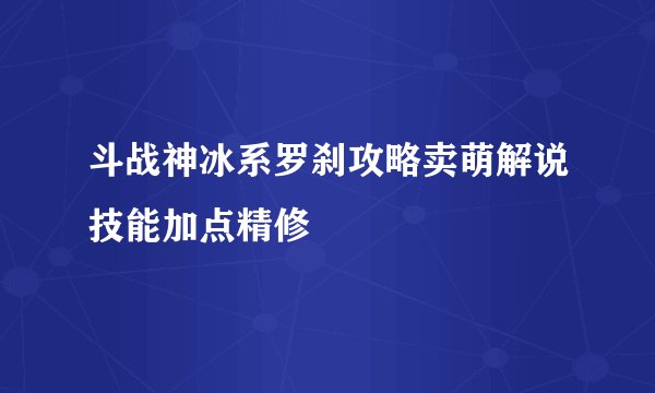 斗战神冰系罗刹攻略卖萌解说技能加点精修
