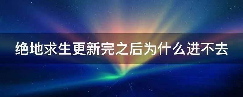 绝地求生更新完之后为什么进不去