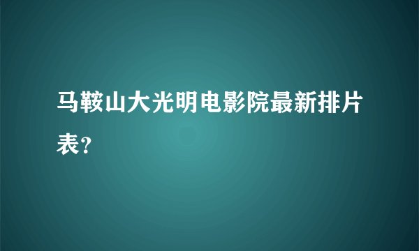 马鞍山大光明电影院最新排片表？