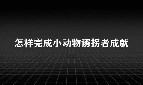 怎样完成小动物诱拐者成就