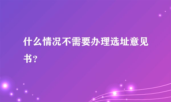 什么情况不需要办理选址意见书?