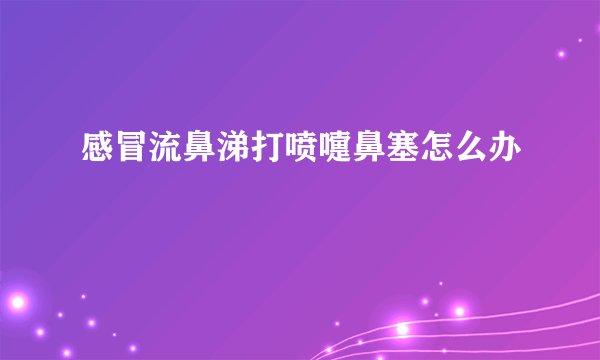 感冒流鼻涕打喷嚏鼻塞怎么办