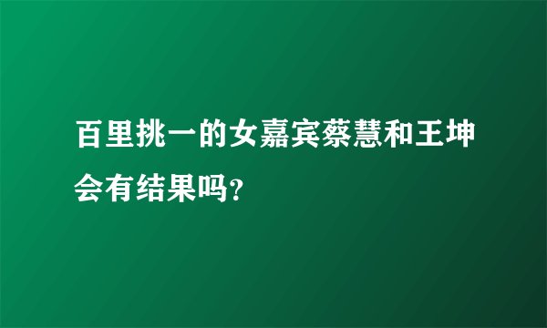 百里挑一的女嘉宾蔡慧和王坤会有结果吗?