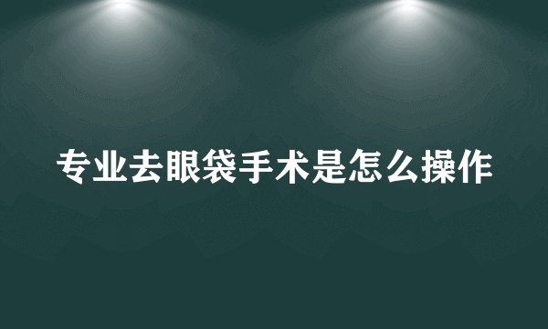专业去眼袋手术是怎么操作