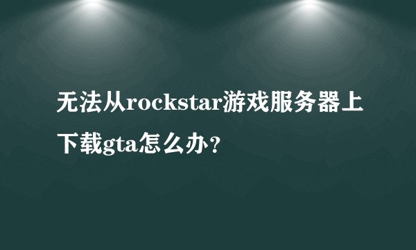 无法从rockstar游戏服务器上下载gta怎么办？