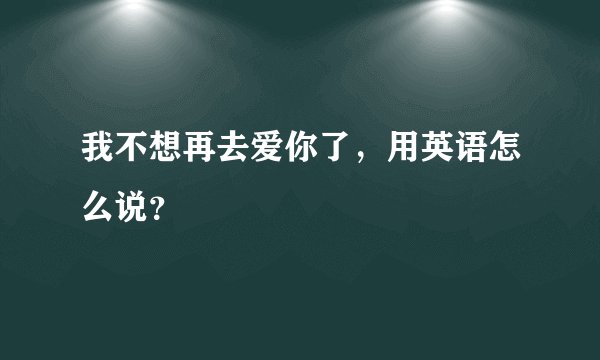 我不想再去爱你了，用英语怎么说？