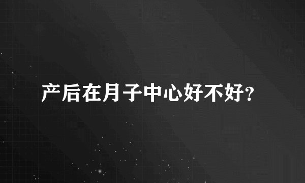 产后在月子中心好不好？