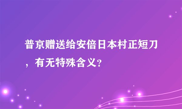 普京赠送给安倍日本村正短刀,有无特殊含义?