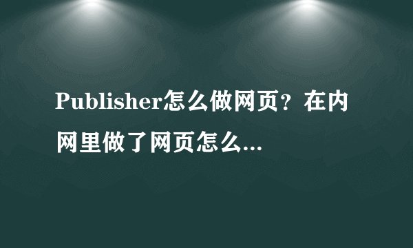 Publisher怎么做网页？在内网里做了网页怎么发布？有没有什么教程？