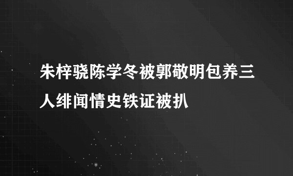 朱梓骁陈学冬被郭敬明包养三人绯闻情史铁证被扒