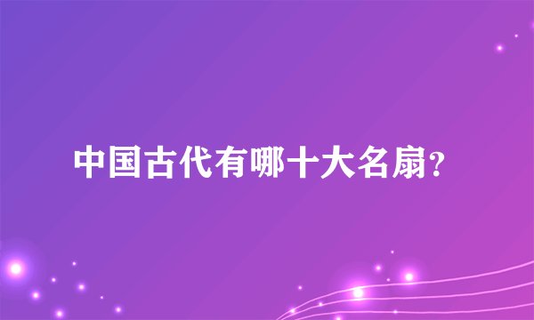 中国古代有哪十大名扇？
