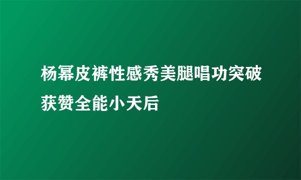 杨幂皮裤性感秀美腿唱功突破获赞全能小天后